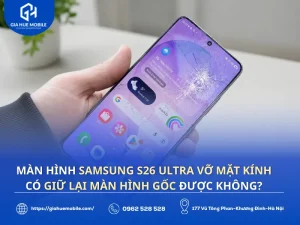Samsung S26 Ultra vỡ mặt kính có giữ lại được màn hình gốc