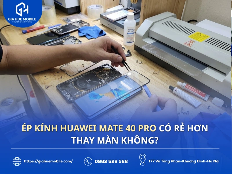 Ép kính Huawei Mate 40 Pro có rẻ hơn thay màn không?
